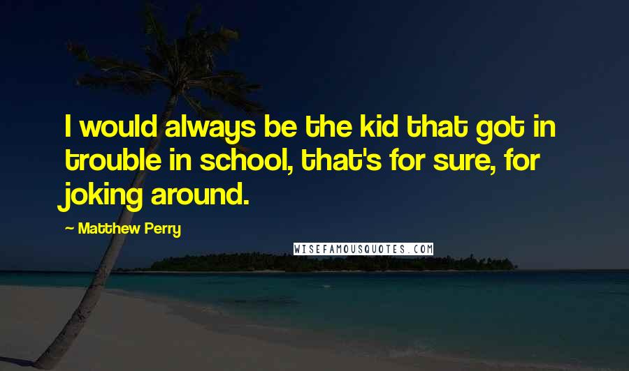 Matthew Perry Quotes: I would always be the kid that got in trouble in school, that's for sure, for joking around.