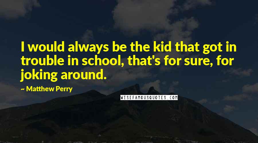 Matthew Perry Quotes: I would always be the kid that got in trouble in school, that's for sure, for joking around.