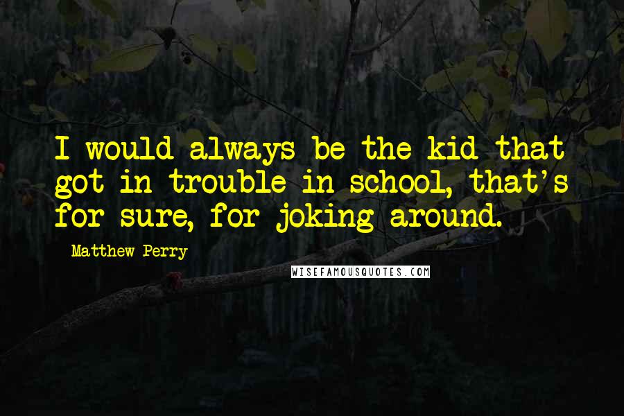 Matthew Perry Quotes: I would always be the kid that got in trouble in school, that's for sure, for joking around.