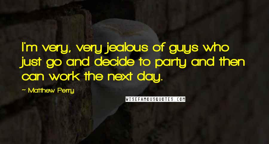 Matthew Perry Quotes: I'm very, very jealous of guys who just go and decide to party and then can work the next day.