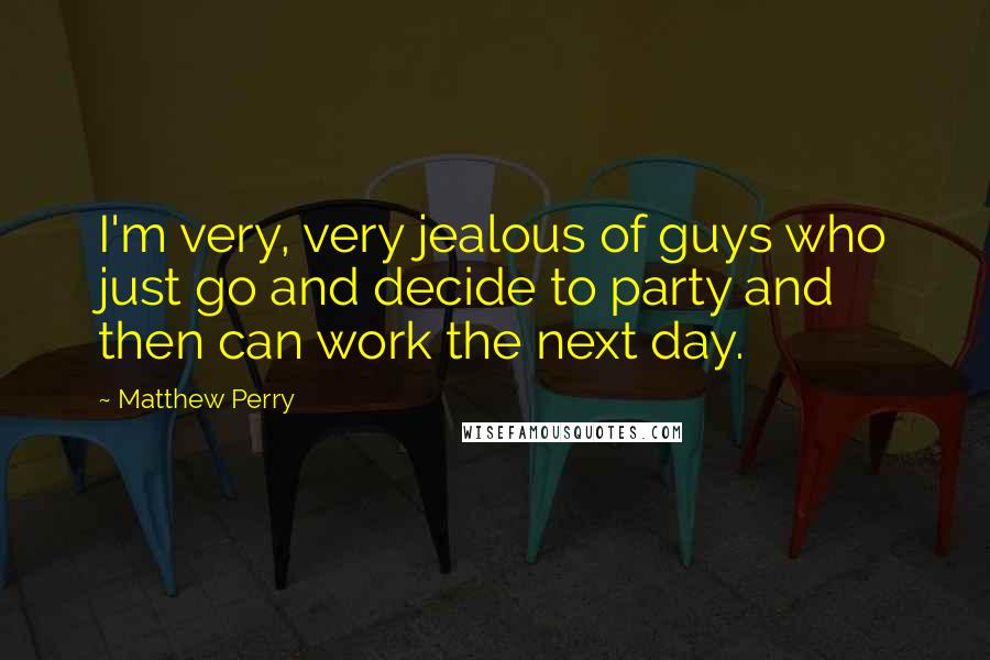 Matthew Perry Quotes: I'm very, very jealous of guys who just go and decide to party and then can work the next day.