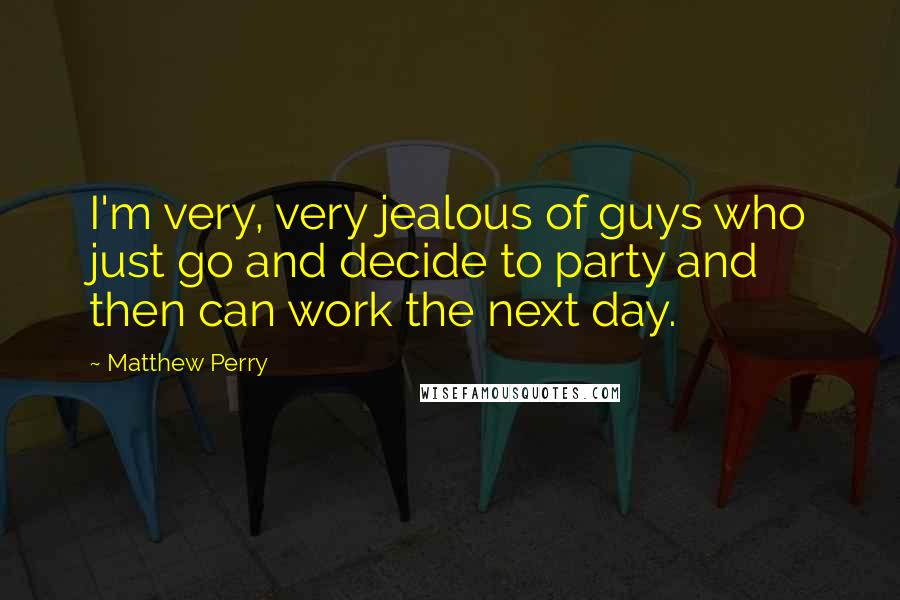 Matthew Perry Quotes: I'm very, very jealous of guys who just go and decide to party and then can work the next day.