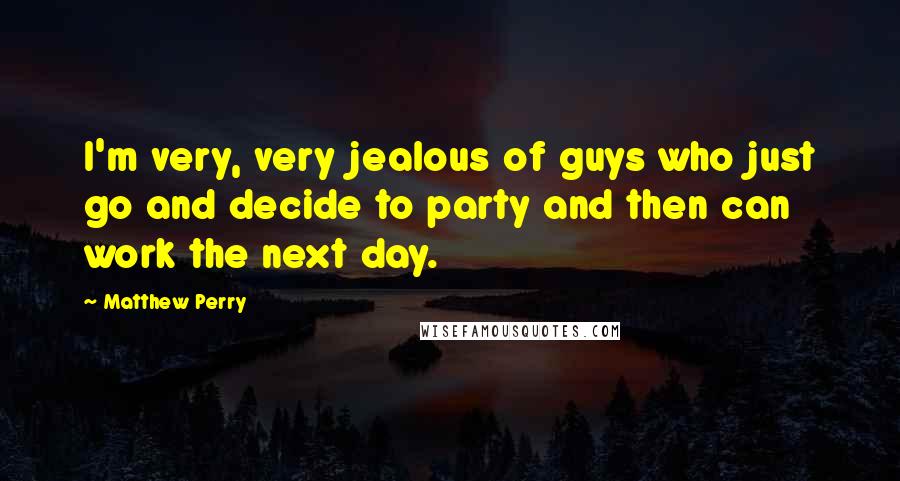 Matthew Perry Quotes: I'm very, very jealous of guys who just go and decide to party and then can work the next day.