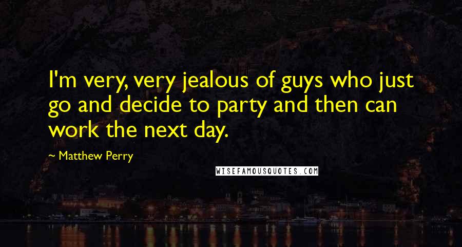 Matthew Perry Quotes: I'm very, very jealous of guys who just go and decide to party and then can work the next day.