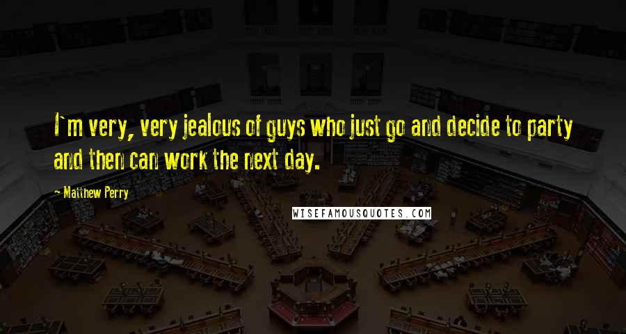 Matthew Perry Quotes: I'm very, very jealous of guys who just go and decide to party and then can work the next day.