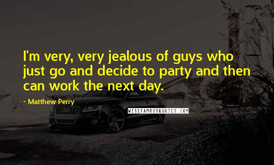 Matthew Perry Quotes: I'm very, very jealous of guys who just go and decide to party and then can work the next day.