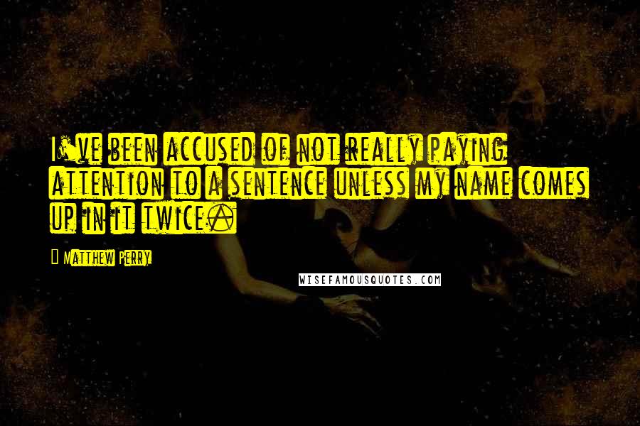 Matthew Perry Quotes: I've been accused of not really paying attention to a sentence unless my name comes up in it twice.