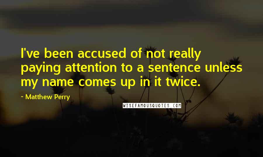 Matthew Perry Quotes: I've been accused of not really paying attention to a sentence unless my name comes up in it twice.