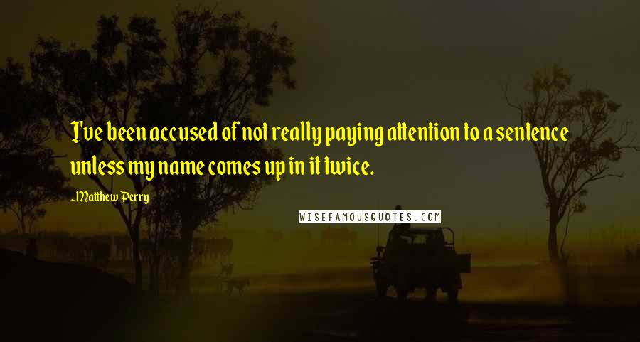 Matthew Perry Quotes: I've been accused of not really paying attention to a sentence unless my name comes up in it twice.