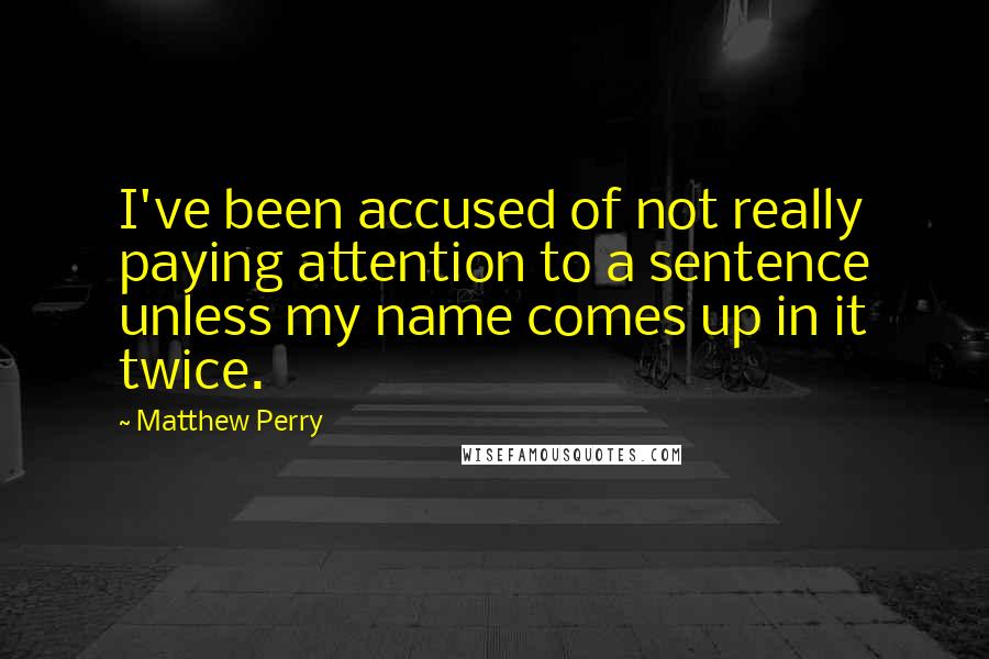 Matthew Perry Quotes: I've been accused of not really paying attention to a sentence unless my name comes up in it twice.