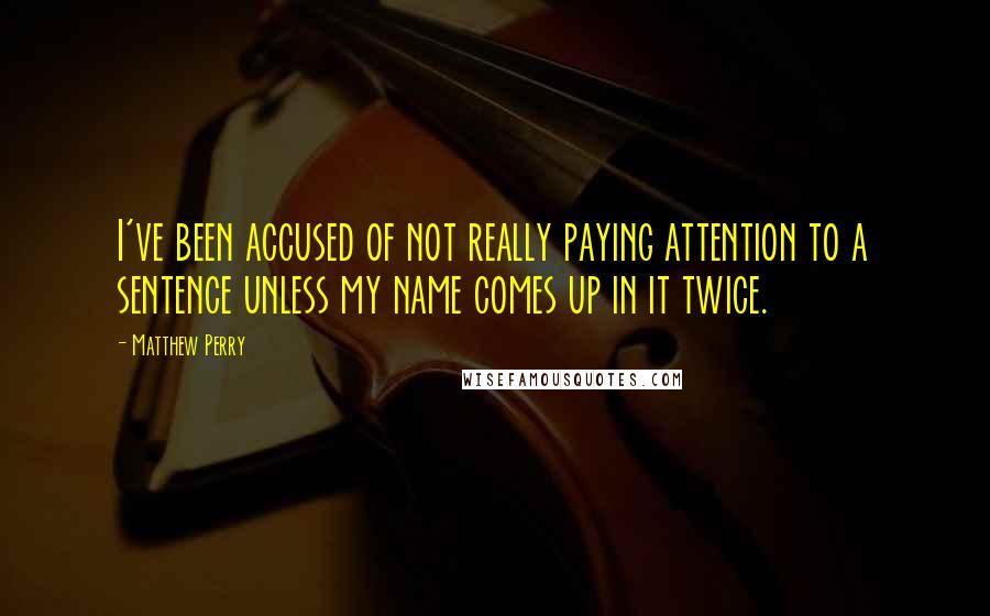 Matthew Perry Quotes: I've been accused of not really paying attention to a sentence unless my name comes up in it twice.