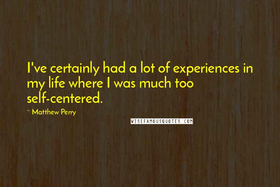 Matthew Perry Quotes: I've certainly had a lot of experiences in my life where I was much too self-centered.