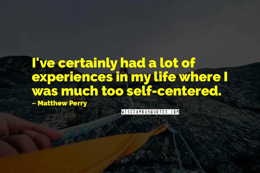 Matthew Perry Quotes: I've certainly had a lot of experiences in my life where I was much too self-centered.