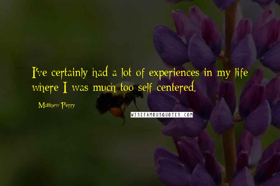 Matthew Perry Quotes: I've certainly had a lot of experiences in my life where I was much too self-centered.