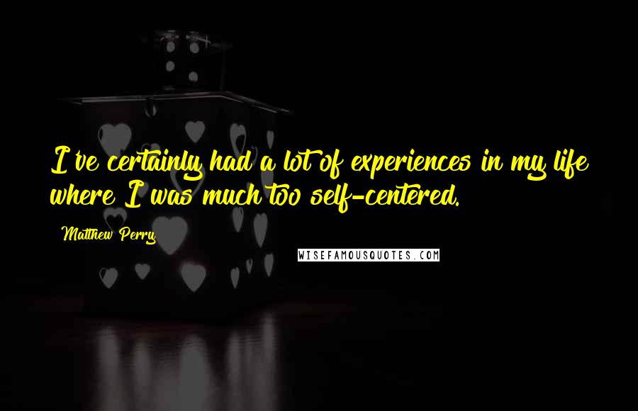 Matthew Perry Quotes: I've certainly had a lot of experiences in my life where I was much too self-centered.