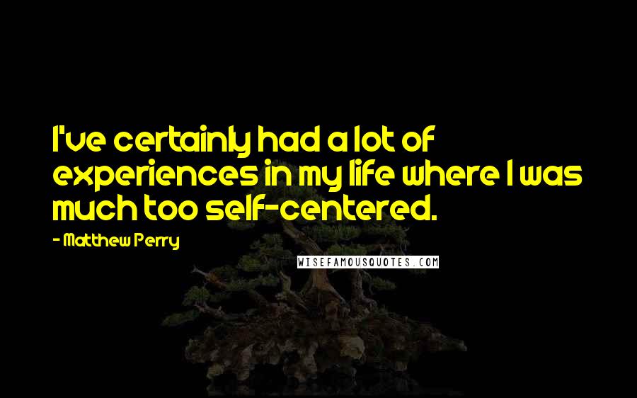 Matthew Perry Quotes: I've certainly had a lot of experiences in my life where I was much too self-centered.