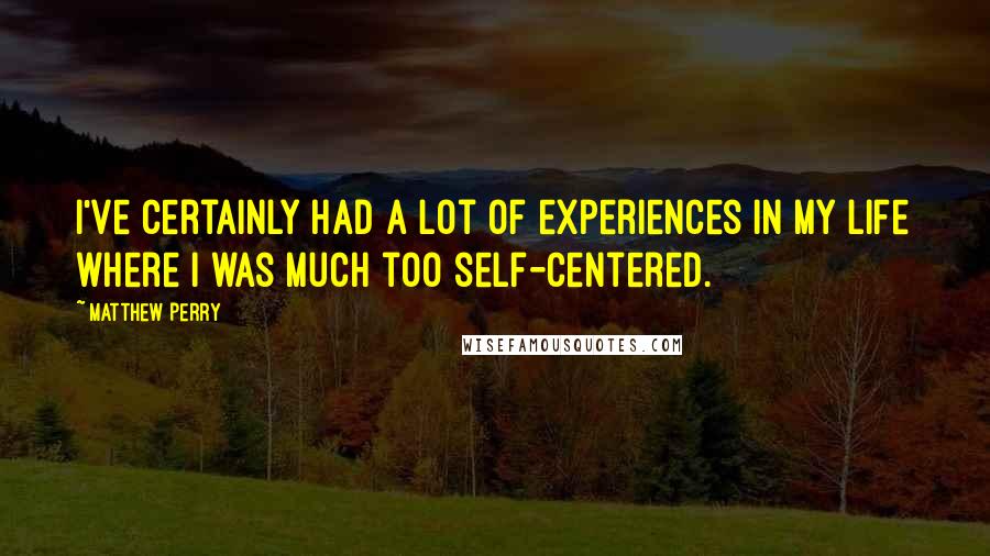 Matthew Perry Quotes: I've certainly had a lot of experiences in my life where I was much too self-centered.