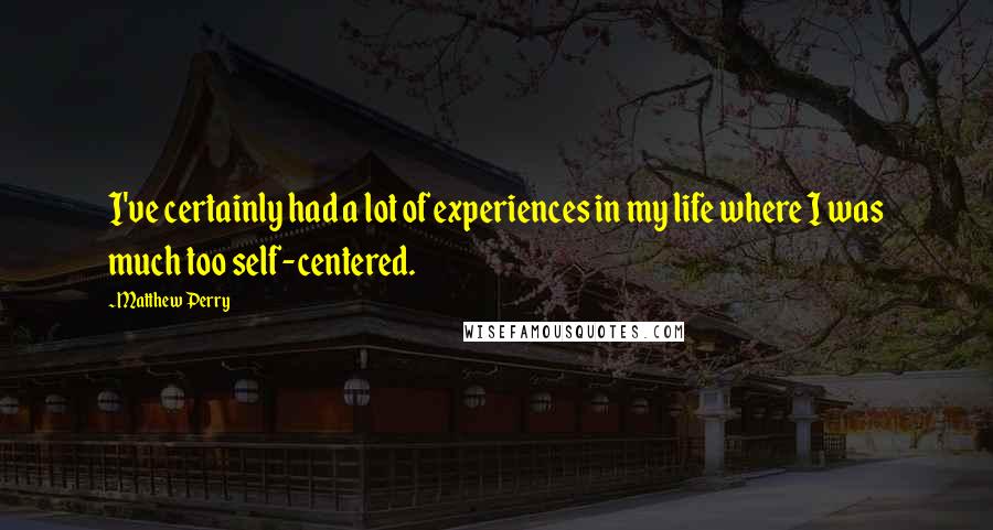 Matthew Perry Quotes: I've certainly had a lot of experiences in my life where I was much too self-centered.