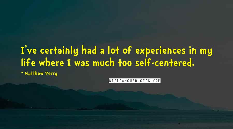 Matthew Perry Quotes: I've certainly had a lot of experiences in my life where I was much too self-centered.