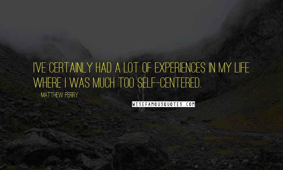Matthew Perry Quotes: I've certainly had a lot of experiences in my life where I was much too self-centered.