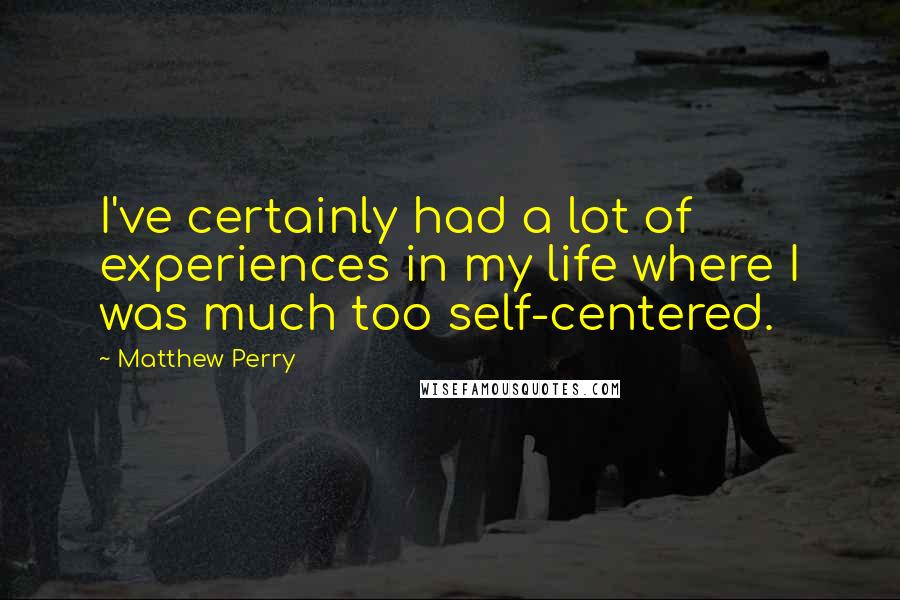 Matthew Perry Quotes: I've certainly had a lot of experiences in my life where I was much too self-centered.