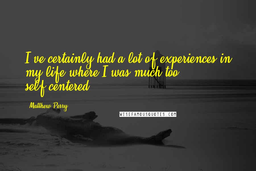 Matthew Perry Quotes: I've certainly had a lot of experiences in my life where I was much too self-centered.