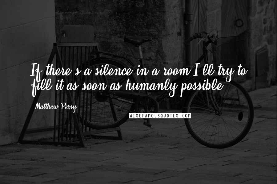 Matthew Perry Quotes: If there's a silence in a room I'll try to fill it as soon as humanly possible.