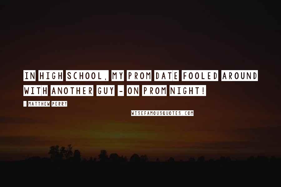 Matthew Perry Quotes: In high school, my prom date fooled around with another guy - on prom night!