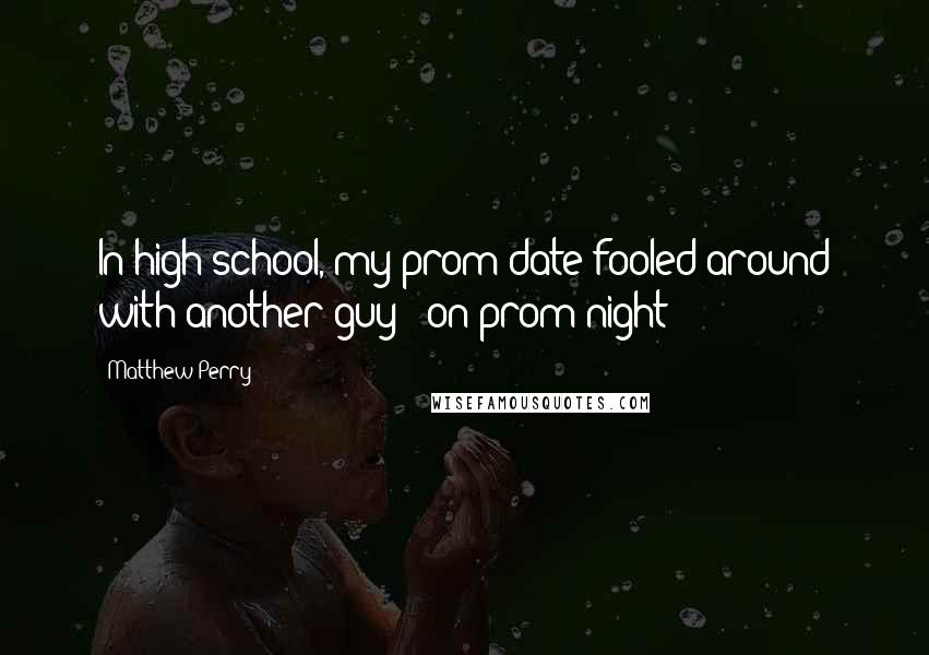 Matthew Perry Quotes: In high school, my prom date fooled around with another guy - on prom night!