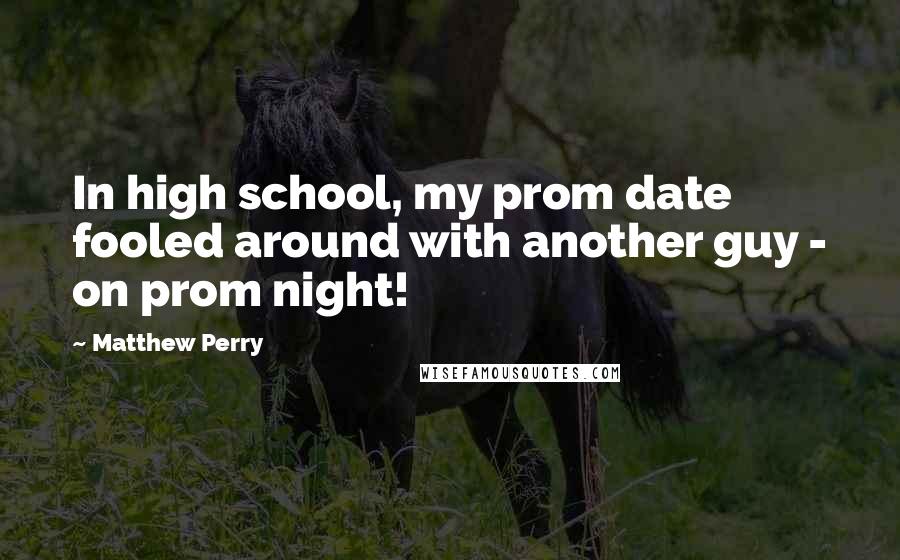 Matthew Perry Quotes: In high school, my prom date fooled around with another guy - on prom night!