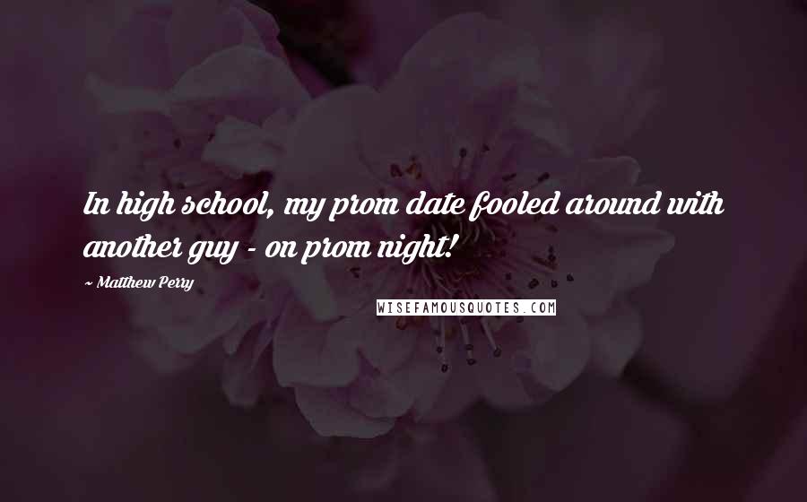 Matthew Perry Quotes: In high school, my prom date fooled around with another guy - on prom night!