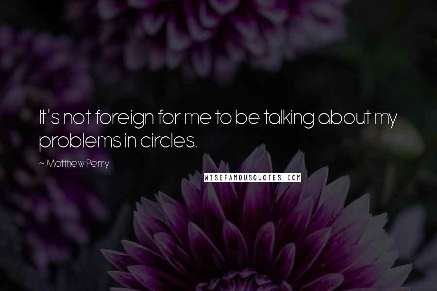 Matthew Perry Quotes: It's not foreign for me to be talking about my problems in circles.