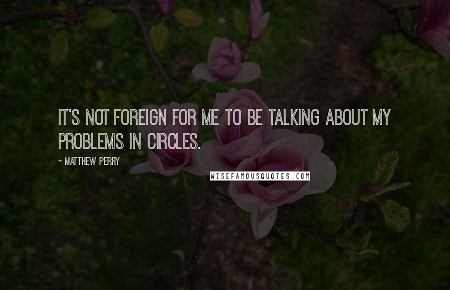 Matthew Perry Quotes: It's not foreign for me to be talking about my problems in circles.