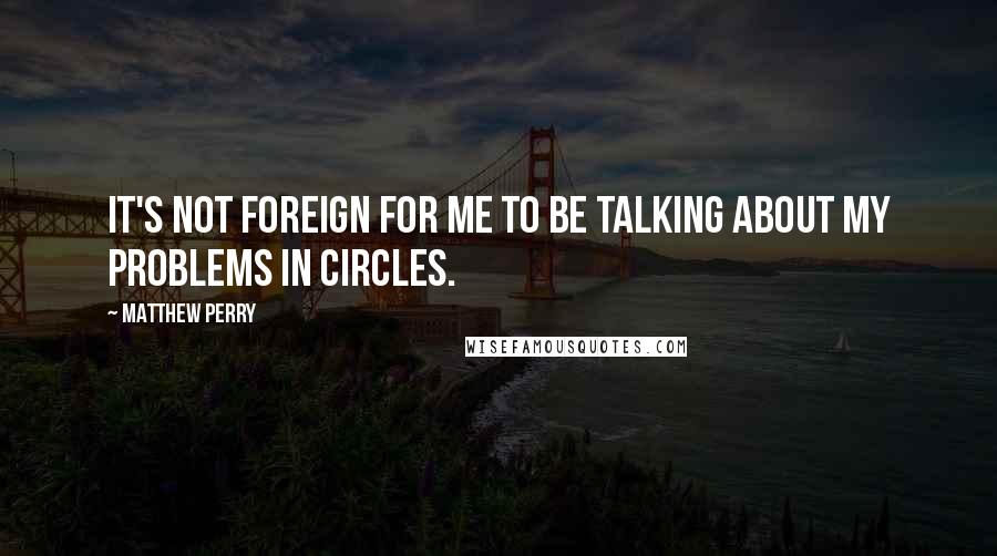 Matthew Perry Quotes: It's not foreign for me to be talking about my problems in circles.