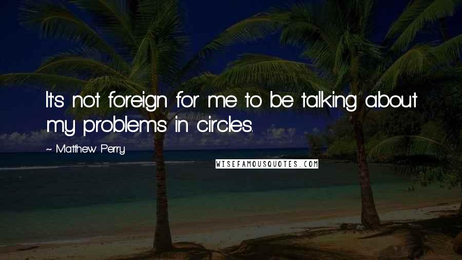 Matthew Perry Quotes: It's not foreign for me to be talking about my problems in circles.