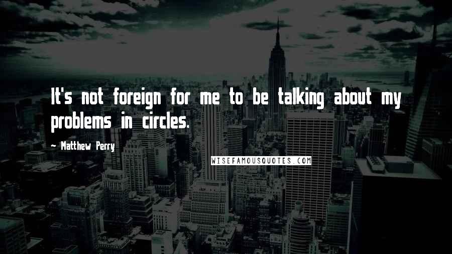 Matthew Perry Quotes: It's not foreign for me to be talking about my problems in circles.