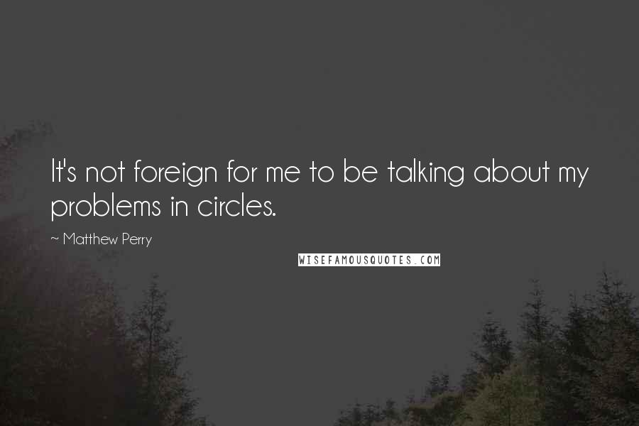 Matthew Perry Quotes: It's not foreign for me to be talking about my problems in circles.