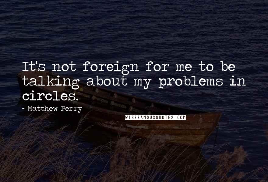 Matthew Perry Quotes: It's not foreign for me to be talking about my problems in circles.