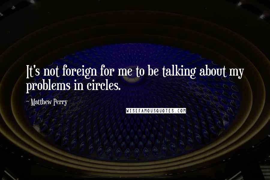 Matthew Perry Quotes: It's not foreign for me to be talking about my problems in circles.