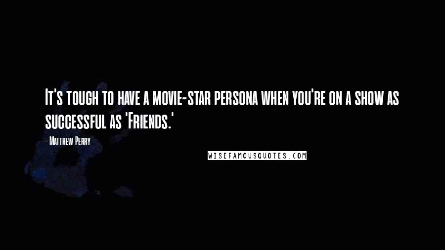 Matthew Perry Quotes: It's tough to have a movie-star persona when you're on a show as successful as 'Friends.'