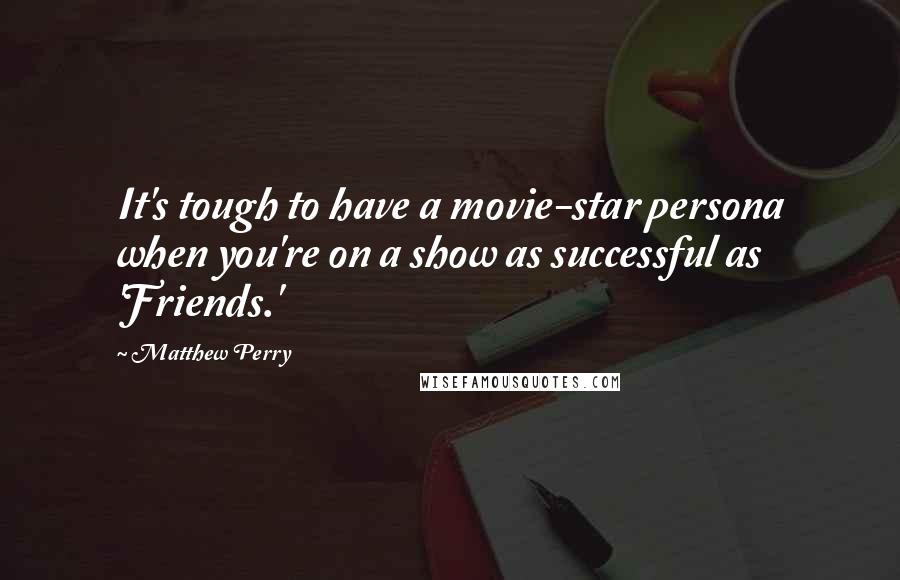 Matthew Perry Quotes: It's tough to have a movie-star persona when you're on a show as successful as 'Friends.'