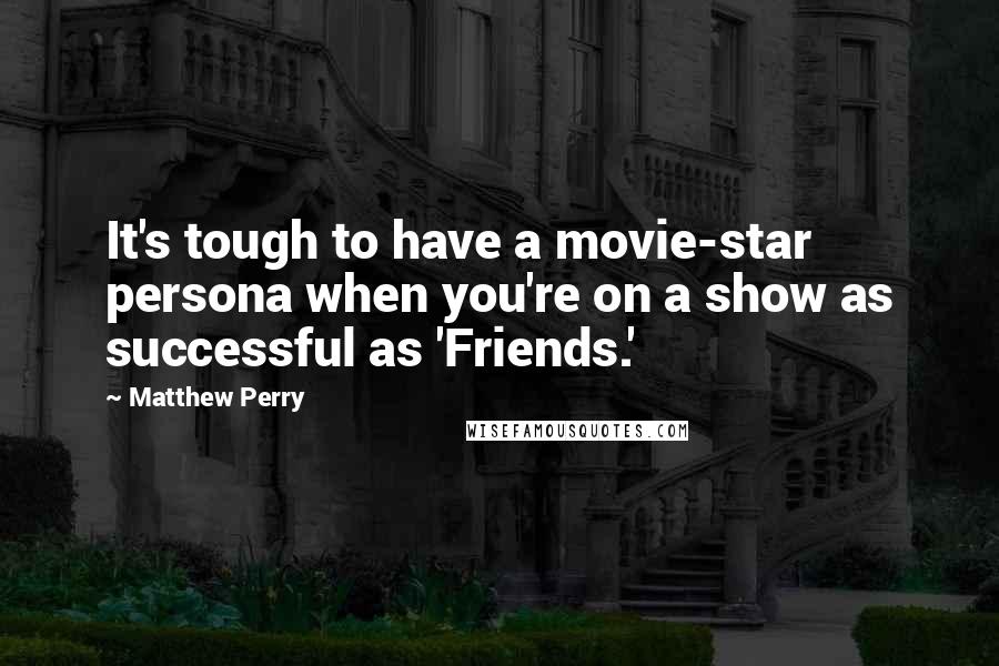 Matthew Perry Quotes: It's tough to have a movie-star persona when you're on a show as successful as 'Friends.'