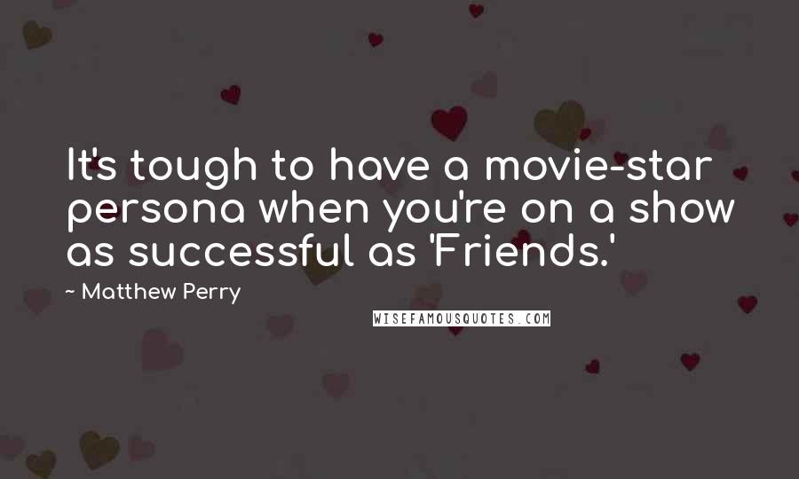 Matthew Perry Quotes: It's tough to have a movie-star persona when you're on a show as successful as 'Friends.'