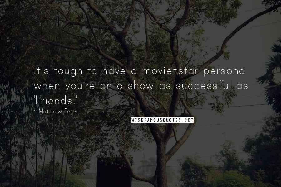 Matthew Perry Quotes: It's tough to have a movie-star persona when you're on a show as successful as 'Friends.'