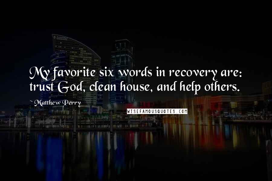Matthew Perry Quotes: My favorite six words in recovery are: trust God, clean house, and help others.