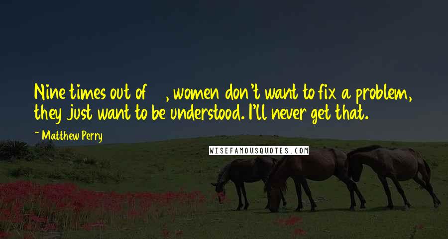 Matthew Perry Quotes: Nine times out of 10, women don't want to fix a problem, they just want to be understood. I'll never get that.