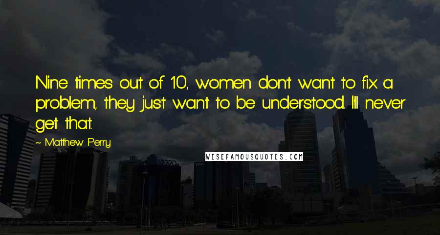 Matthew Perry Quotes: Nine times out of 10, women don't want to fix a problem, they just want to be understood. I'll never get that.