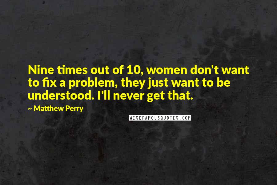 Matthew Perry Quotes: Nine times out of 10, women don't want to fix a problem, they just want to be understood. I'll never get that.