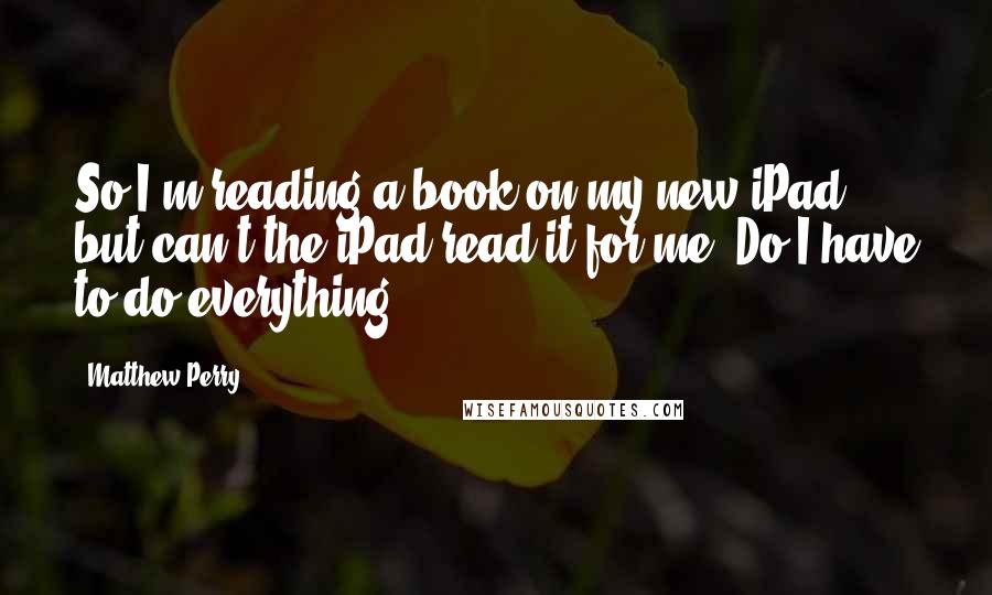 Matthew Perry Quotes: So I'm reading a book on my new iPad, but can't the iPad read it for me? Do I have to do everything?