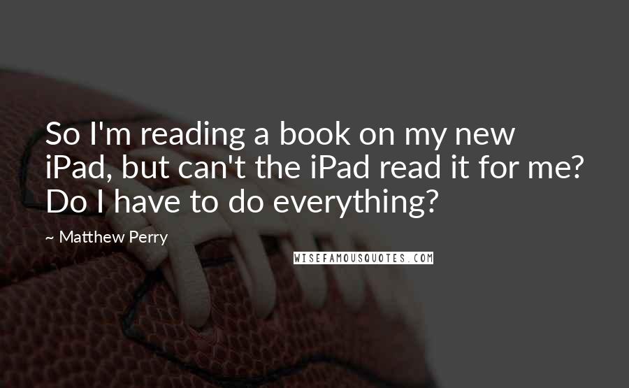 Matthew Perry Quotes: So I'm reading a book on my new iPad, but can't the iPad read it for me? Do I have to do everything?